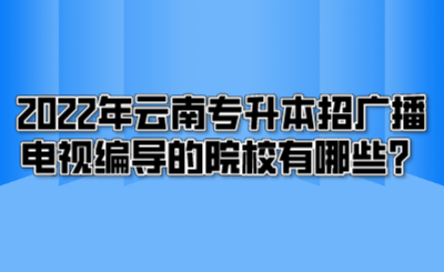 2022年云南专升本招广播电视编导的院校有哪些？.png