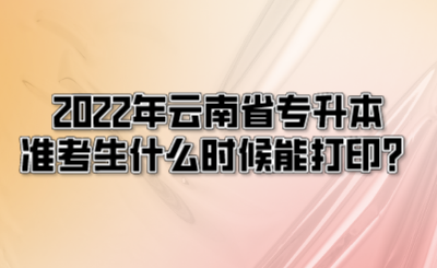 2022年云南省专升本准考生什么时候能打印？.png