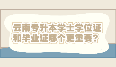 云南专升本学士学位证和毕业证哪个更重要？.jpg