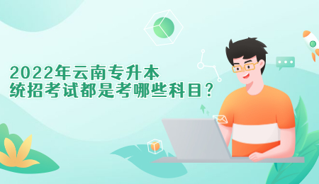 2022年云南专升本统招考试都是考哪些科目？.jpg