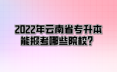 2022年云南省专升本能报考哪些院校?.png