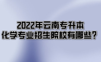 2022年云南专升本化学专业招生院校有哪些?.png