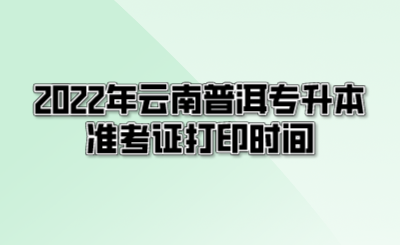 2022年云南普洱专升本准考证打印时间.png