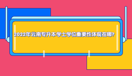 2022年云南专升本学士学位重要性体现在哪？.jpg