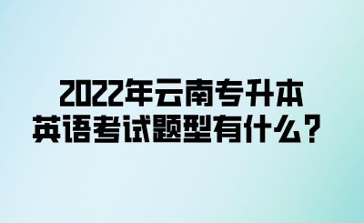 2022年云南专升本英语考试题型有什么？.png