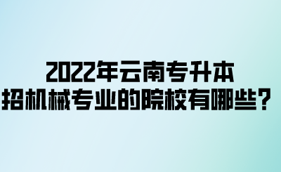 2022年云南专升本招机械专业的院校有哪些？.png