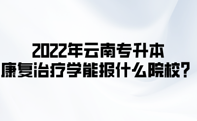 2022年云南专升本康复治疗学能报什么院校?.png
