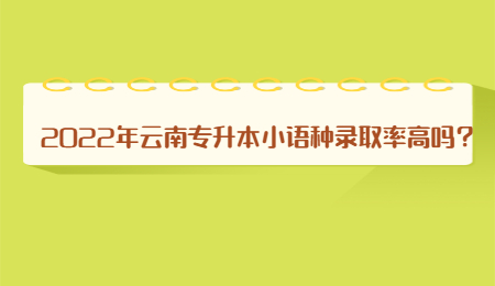 2022年云南专升本小语种录取率高吗?.jpg