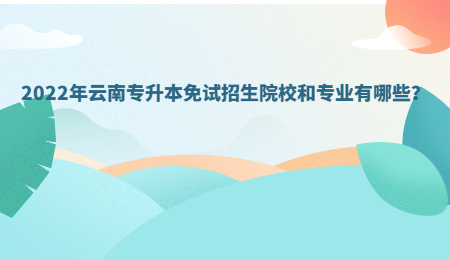 2022年云南专升本免试招生院校和专业有哪些？.jpg
