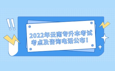 2022年云南专升本考试考点及咨询电话公布！.jpeg