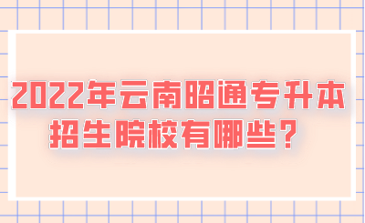 2022年云南昭通专升本招生院校有哪些？.png