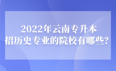2022年云南专升本招历史专业的院校有哪些？.jpeg