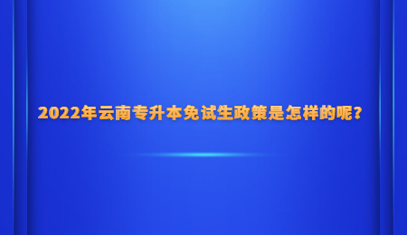 2022年云南专升本免试生政策是怎样的呢？.jpg