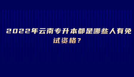 2022年云南专升本都是哪些人有免试资格？.jpg