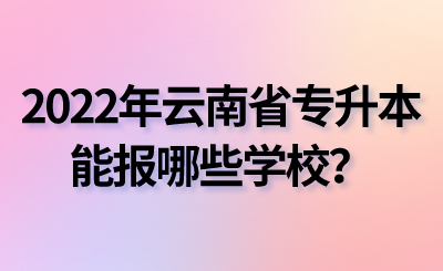 2022年云南省专升本能报哪些学校？.png
