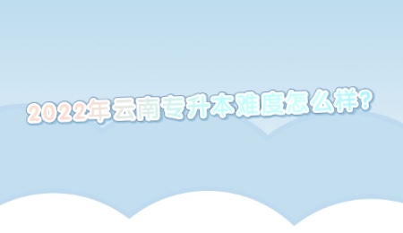 2022年云南专升本难度怎么样？.jpg