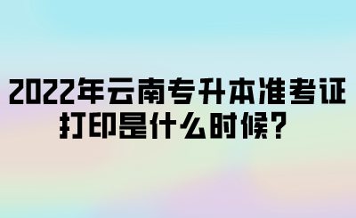 2022年云南专升本准考证打印是什么时候？.png