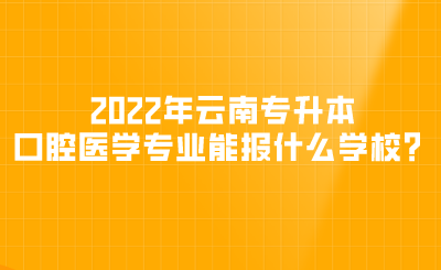 2022年云南专升本口腔医学专业能报什么学校？.png