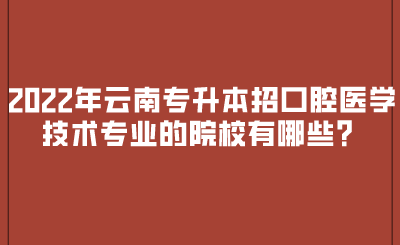 2022年云南专升本招口腔医学技术专业的院校有哪些？.png