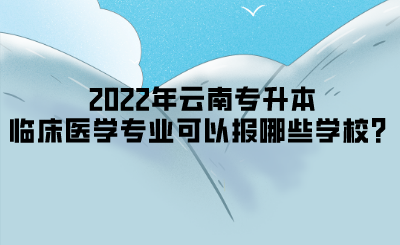 2022年云南专升本临床医学专业可以报哪些学校？.png