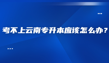 考不上云南专升本应该怎么办？.jpg