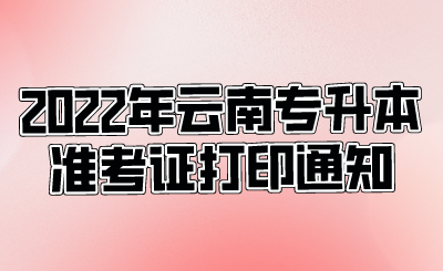 2022年云南专升本注考证打印通知.png