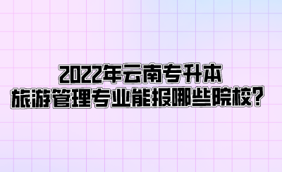 2022年云南专升本旅游管理专业能报哪些院校？.png