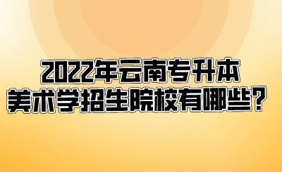 2022年云南专升本美术学招生院校有哪些?.png