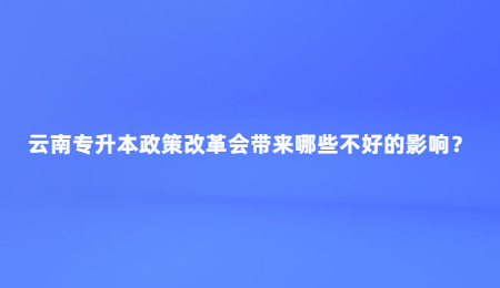 云南专升本政策改革会带来哪些不好的影响？.jpg