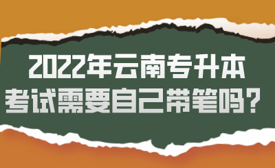 2022年云南专升本考试需要自己带笔吗？.png
