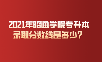 2021年昭通学院专升本录取分数线是多少?.png