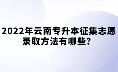 2022年云南专升本征集志愿录取方法有哪些？.png