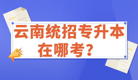 云南统招专升本在哪考？.jpg