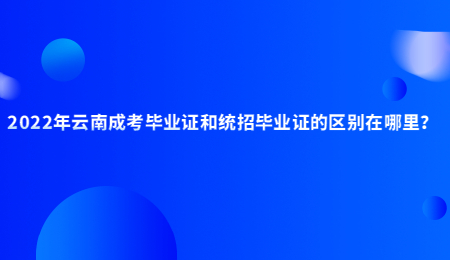 2022年云南成考毕业证和统招毕业证的区别在哪里？.jpg