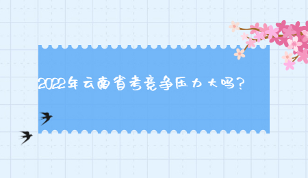 2022年云南省考竞争压力大吗？.jpg