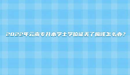 2022年云南专升本学士学位证丢了应该怎么办？.jpg