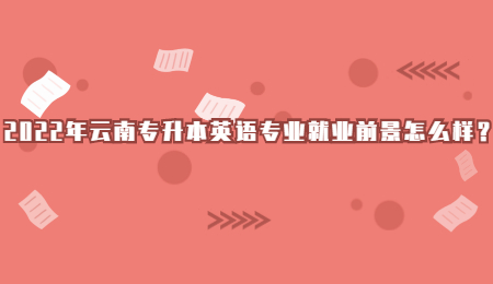 2022年云南专升本英语专业就业前景怎么样？.jpg