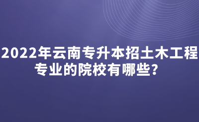 2022年云南专升本招土木工程专业的院校有哪些？.png