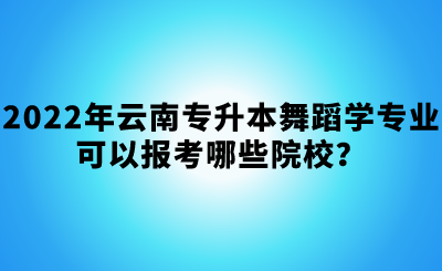 2022年云南专升本舞蹈学专业可以报考哪些院校？.png