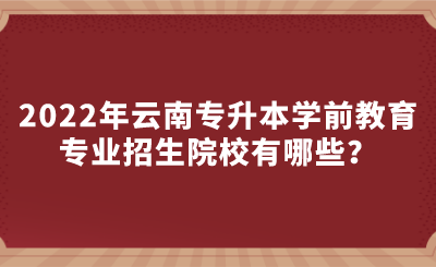 2022年云南专升本学前教育专业招生院校有哪些？.png