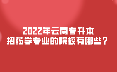 2022年云南专升本招药学专业的院校有哪些？.png