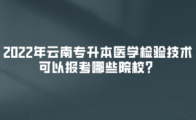 2022年云南专升本医学检验技术可以报考哪些院校？.png