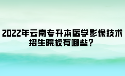 2022年云南专升本医学影像技术招生院校有哪些？.png