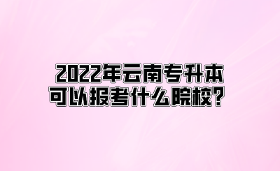 2022年云南专升本可以报考什么院校？.png