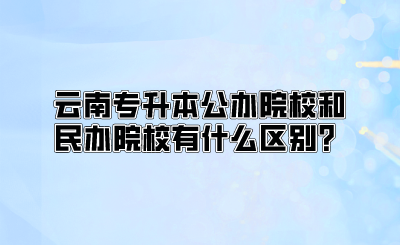 云南专升本公办院校和民办院校有什么区别？.png