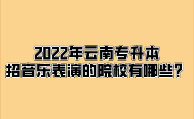 2022年云南专升本招音乐表演的院校有哪些？.png