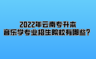 2022年云南专升本音乐学专业招生院校有哪些？.png
