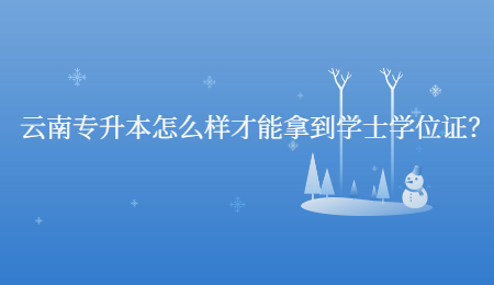 云南专升本怎么样才能拿到学士学位证？.jpg