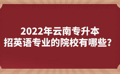 2022年云南专升本招英语专业的院校有哪些？.png
