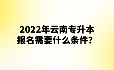 2022年云南专升本报名需要什么条件？.png